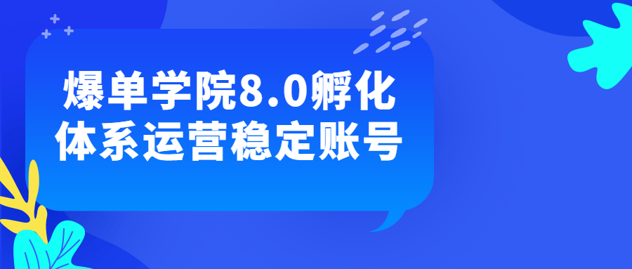 抖音運營賬號精品教程：爆單學院8.0孵化體系運營穩定賬號