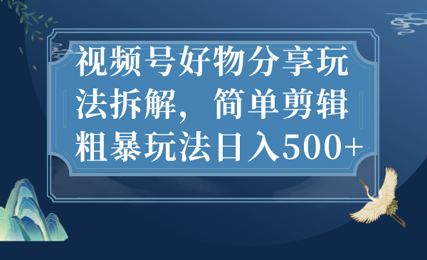 簡單剪輯粗暴玩法日入500+視頻號好物分享玩法拆解