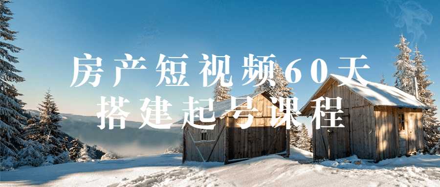 短視頻精品課程：房產短視頻60天搭建起號課程