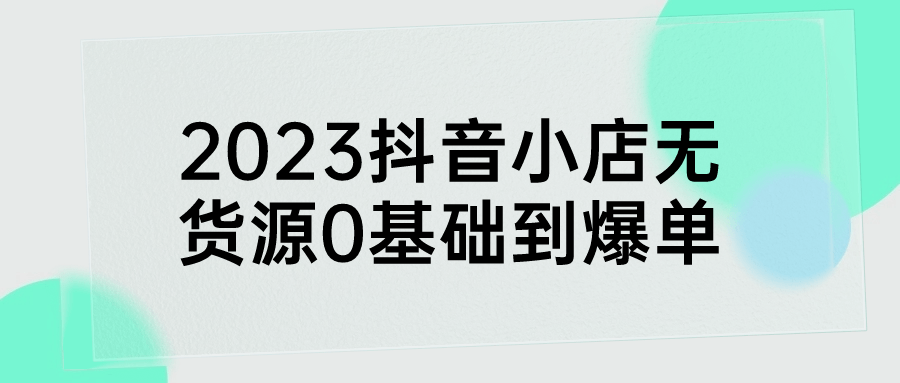 抖音無貨源爆單教程：2023抖音小店無貨源0基礎到爆單