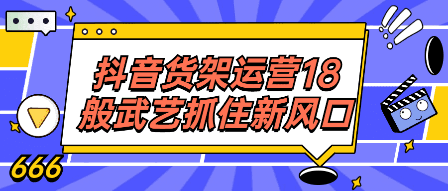 抖音運營精品課程：抖音貨架運營18般武藝抓住新風口