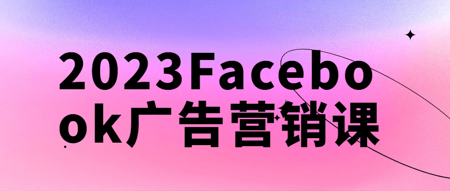 2023海外電商廣告運營課程：2023 Facebook廣告營銷課