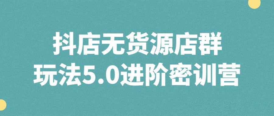 抖音直播精品課程：抖店無貨源店羣玩法5.0進階密訓營