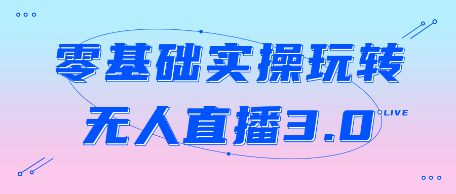 短視頻無人直播教程：零基礎實操玩轉無人直播3.0