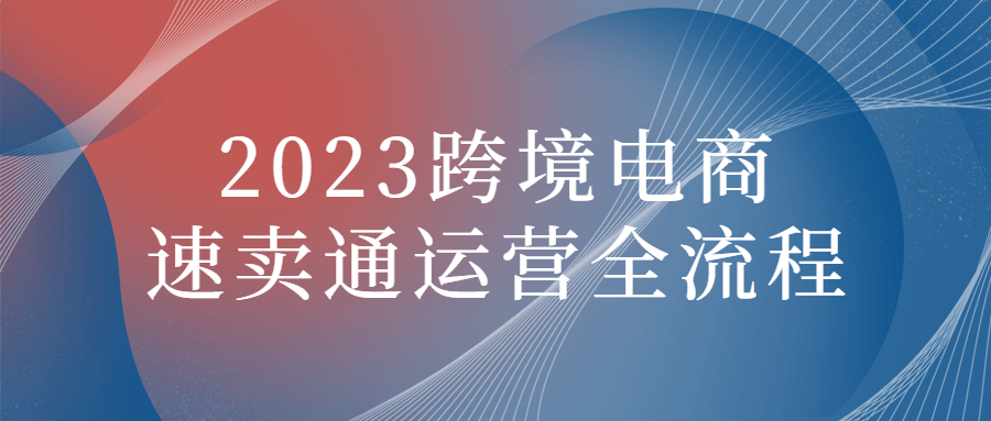 跨境電商課程：2023跨境電商速賣通運營全流程