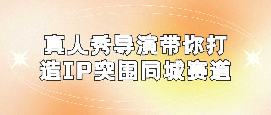 抖音精品課程：真人秀導演帶你打造IP突圍同城賽道