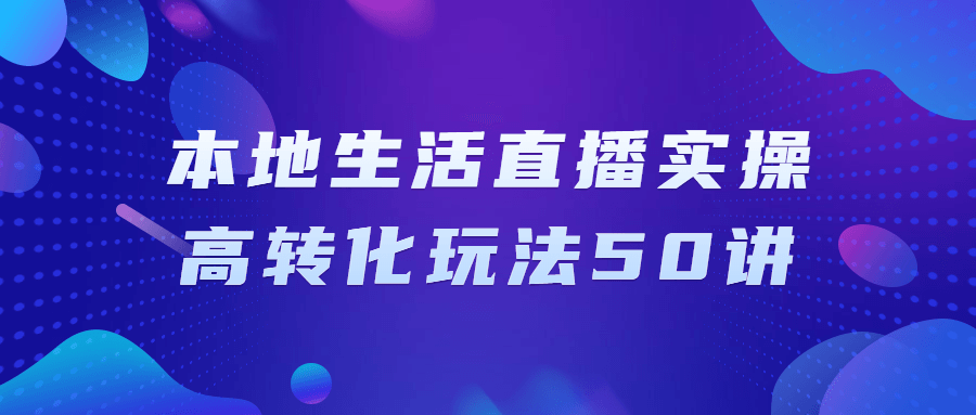 本地生活直播教程：本地生活直播實操高轉化玩法50講