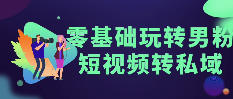 短視頻運營教程：零基礎玩轉男粉短視頻轉私域