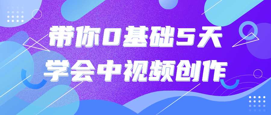 視頻課程：帶你0基礎5天學會中視頻創作