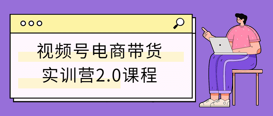 電商精品課程：視頻號電商帶貨實訓營2.0課程