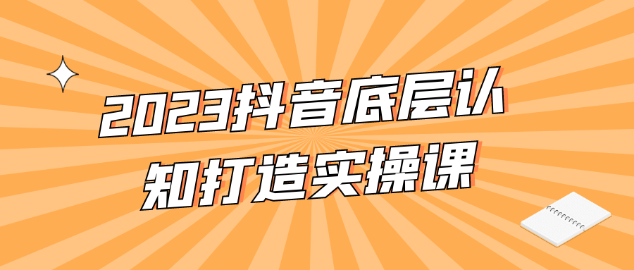 抖音漲粉運營課程：2023抖音底層認知打造實操課