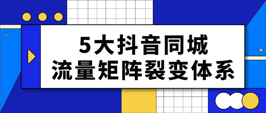 抖音運營教程：5大抖音同城流量矩陣裂變體系