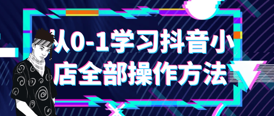 抖音小店課程：從0-1學習抖音小店全部操作方法