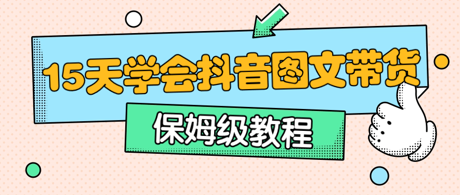 抖音直播帶貨運營課程：保姆級15天學會抖音圖文帶貨