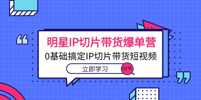 明星IP切片帶貨爆單營0基礎搞定IP切片帶貨短視頻（69節課）