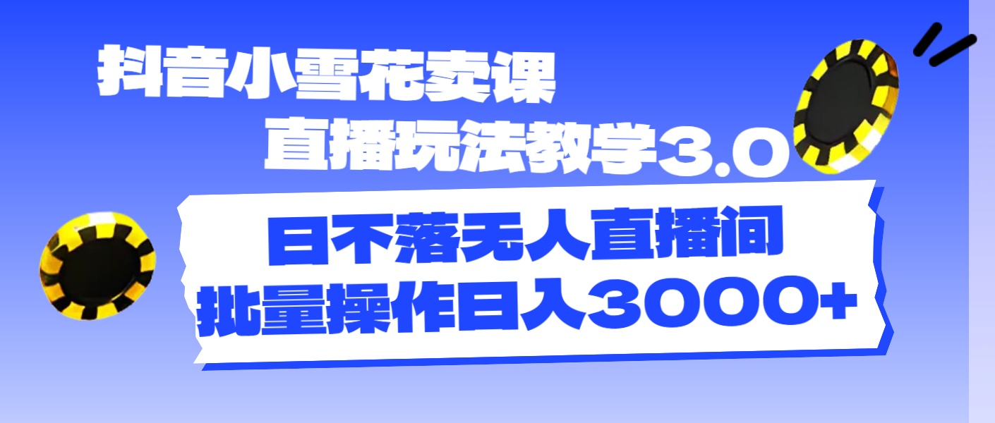 抖音小雪花賣課直播玩法教學3.0日不落無人直播間批量操作日入3000+