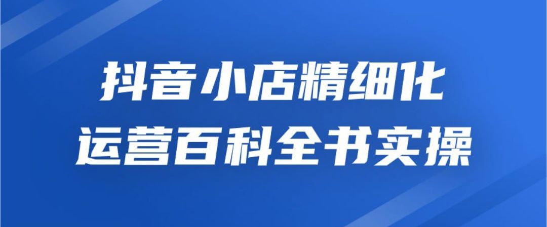 抖音小店精細化運營百科全書實操