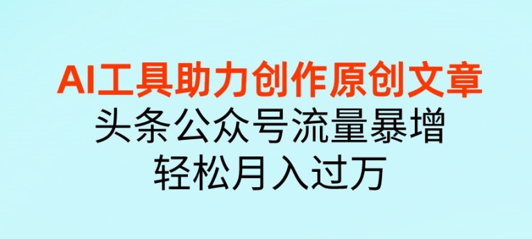 AI工具助力創作原創文章頭條公衆號流量暴增輕鬆月入過萬