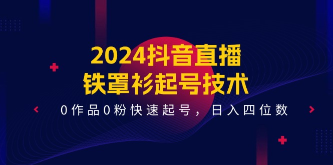 2024抖音直播-鐵罩衫起號技術0作品0粉快速起號