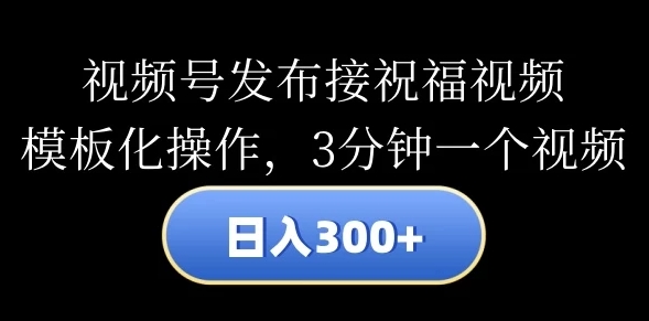 視頻號發佈接祝福視頻日入300+模板化操作3分鐘一個視頻