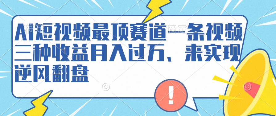 AI短視頻最頂賽道一條視頻三種收益月入過萬、來實現逆風翻盤