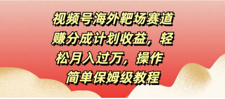 視頻號海外靶場賽道賺分成計劃收益輕鬆月入過萬操作簡單保姆級教程