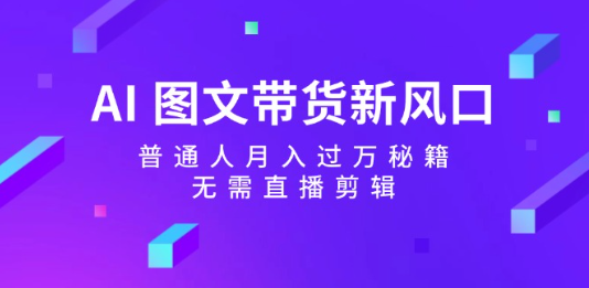 AI圖文帶貨新風口普通人月入過萬祕籍，無需直播剪輯