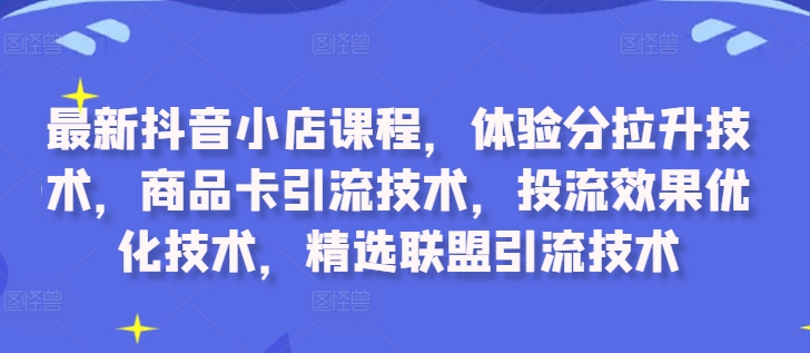 最新抖音小店課程體驗分拉昇技術商品卡引流技術投流效果優化技術精選聯盟